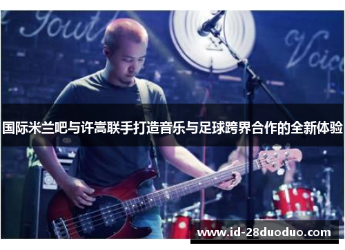 国际米兰吧与许嵩联手打造音乐与足球跨界合作的全新体验 国际米兰吧与许嵩联手打造音乐与足球跨界合作的全新体验