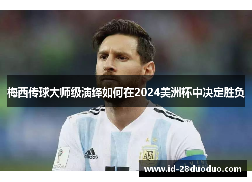 梅西传球大师级演绎如何在2024美洲杯中决定胜负 梅西传球大师级演绎如何在2024美洲杯中决定胜负