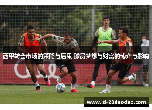 西甲转会市场的策略与后果 球员梦想与财富的博弈与影响 西甲转会市场的策略与后果 球员梦想与财富的博弈与影响