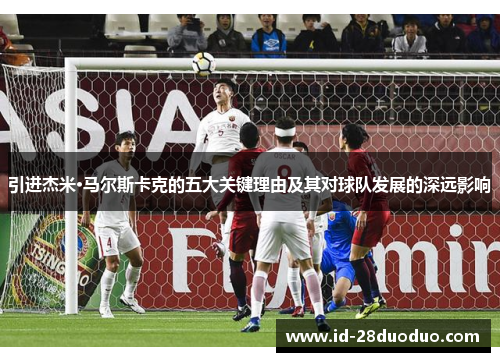 引进杰米·马尔斯卡克的五大关键理由及其对球队发展的深远影响