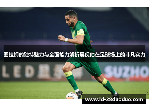 图拉姆的独特魅力与全面能力解析展现他在足球场上的非凡实力